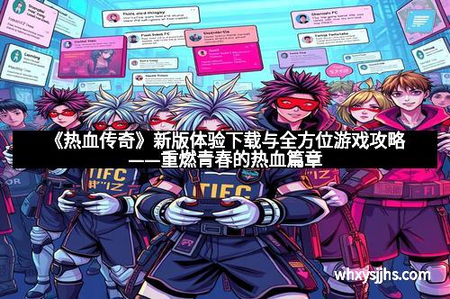 《热血传奇》新版体验下载与全方位游戏攻略——重燃青春的热血篇章